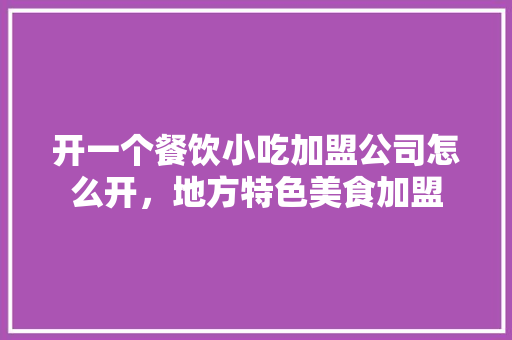 开一个餐饮小吃加盟公司怎么开，地方特色美食加盟 开一个餐饮小吃加盟公司怎么开，地方特色美食加盟 家居窍门