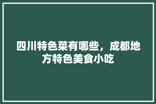 四川特色菜有哪些，成都地方特色美食小吃 四川特色菜有哪些，成都地方特色美食小吃 旅行资讯