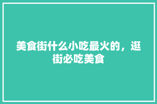 美食街什么小吃最火的，逛街必吃美食 美食街什么小吃最火的，逛街必吃美食 健康建议