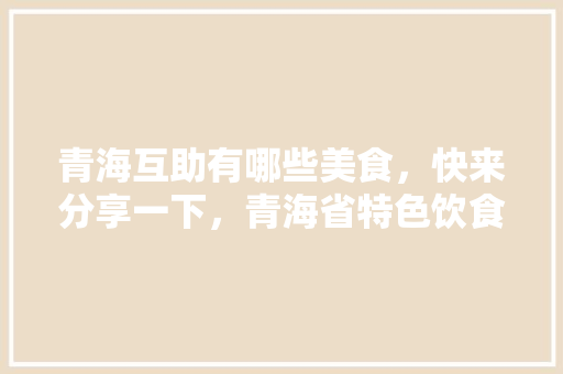 青海互助有哪些美食，快来分享一下，青海省特色饮食 青海互助有哪些美食，快来分享一下，青海省特色饮食 家居窍门