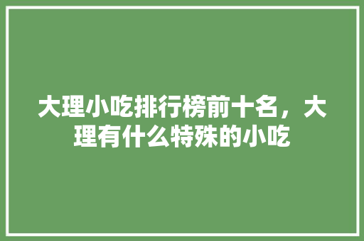 大理小吃排行榜前十名，大理有什么特殊的小吃 大理小吃排行榜前十名，大理有什么特殊的小吃 健康建议