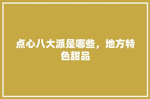 点心八大派是哪些，地方特色甜品 点心八大派是哪些，地方特色甜品 美食推荐