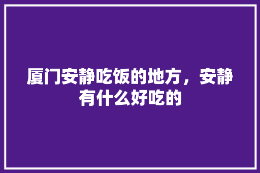 厦门安静吃饭的地方，安静有什么好吃的