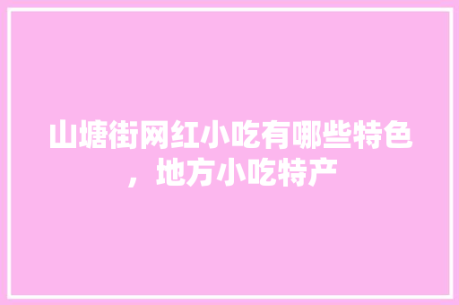 山塘街网红小吃有哪些特色，地方小吃特产 山塘街网红小吃有哪些特色，地方小吃特产 旅行资讯