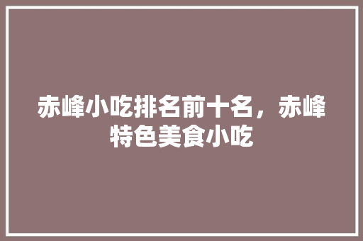 赤峰小吃排名前十名，赤峰特色美食小吃 赤峰小吃排名前十名，赤峰特色美食小吃 旅行资讯