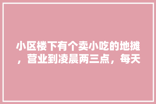 小区楼下有个卖小吃的地摊，营业到凌晨两三点，每天都会有人喝醉，大吵大闹该怎么办，在小区楼下卖什么小吃好 小区楼下有个卖小吃的地摊，营业到凌晨两三点，每天都会有人喝醉，大吵大闹该怎么办，在小区楼下卖什么小吃好 旅行资讯