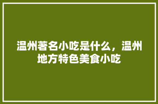 温州著名小吃是什么，温州地方特色美食小吃 温州著名小吃是什么，温州地方特色美食小吃 生活指南
