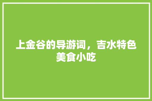 上金谷的导游词,吉水特色美食小吃 家居窍门 上金谷的导游词,吉水特色美食小吃 上金谷的导游词,吉水特色美食小吃 家居窍门
