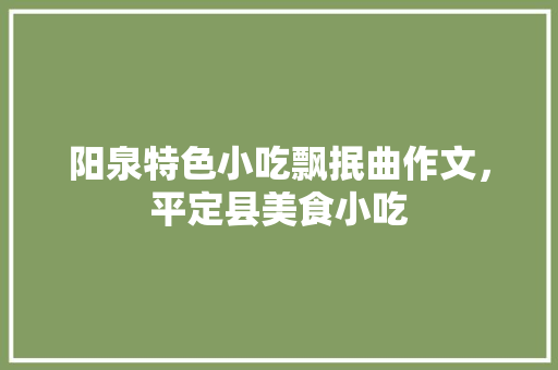 阳泉特色小吃飘抿曲作文，平定县美食小吃 阳泉特色小吃飘抿曲作文，平定县美食小吃 美食推荐