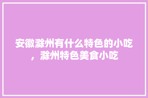 安徽滁州有什么特色的小吃，滁州特色美食小吃 安徽滁州有什么特色的小吃，滁州特色美食小吃 健康建议