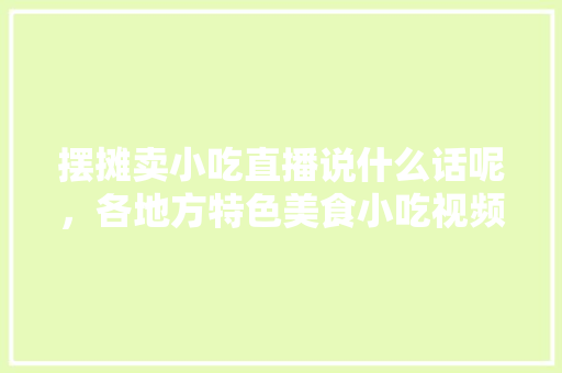 摆摊卖小吃直播说什么话呢，各地方特色美食小吃视频大全 摆摊卖小吃直播说什么话呢，各地方特色美食小吃视频大全 家居窍门