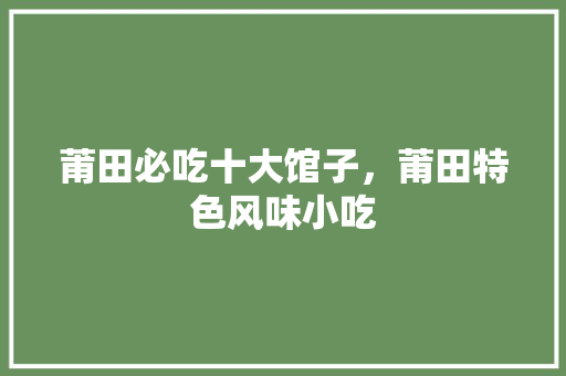 莆田必吃十大馆子，莆田特色风味小吃 莆田必吃十大馆子，莆田特色风味小吃 旅行资讯