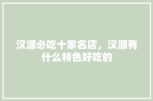 汉源必吃十家名店，汉源有什么特色好吃的 汉源必吃十家名店，汉源有什么特色好吃的 家居窍门