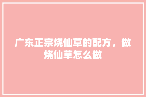广东正宗烧仙草的配方，做烧仙草怎么做 广东正宗烧仙草的配方，做烧仙草怎么做 生活指南