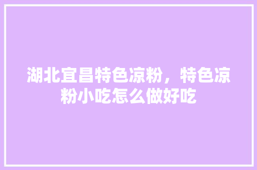 湖北宜昌特色凉粉，特色凉粉小吃怎么做好吃 湖北宜昌特色凉粉，特色凉粉小吃怎么做好吃 生活指南