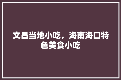 文昌当地小吃，海南海口特色美食小吃 文昌当地小吃，海南海口特色美食小吃 生活指南