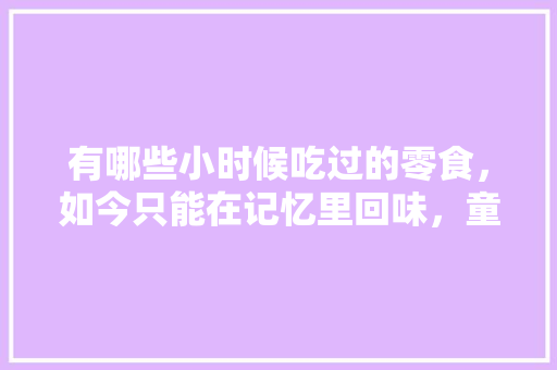 有哪些小时候吃过的零食，如今只能在记忆里回味，童年回忆小吃店 有哪些小时候吃过的零食，如今只能在记忆里回味，童年回忆小吃店 美食推荐