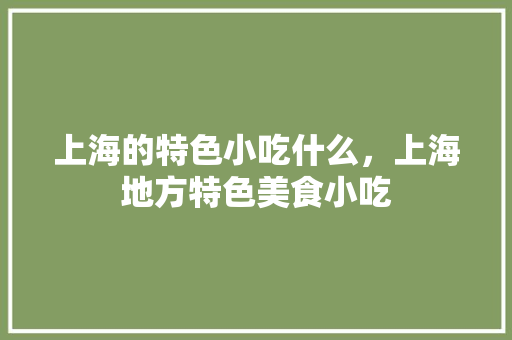 上海的特色小吃什么，上海地方特色美食小吃 上海的特色小吃什么，上海地方特色美食小吃 美食推荐