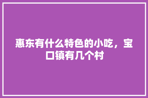 惠东有什么特色的小吃，宝口镇有几个村 惠东有什么特色的小吃，宝口镇有几个村 家居窍门
