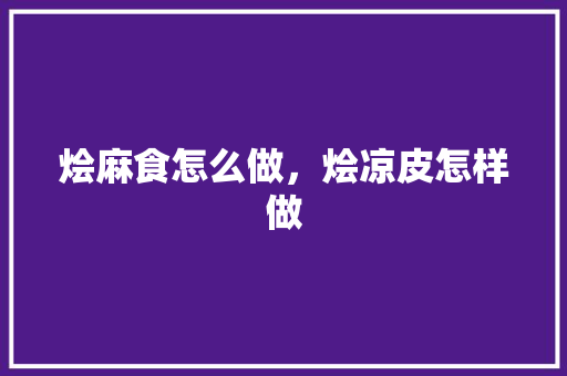 烩麻食怎么做，烩凉皮怎样做 烩麻食怎么做，烩凉皮怎样做 家居窍门