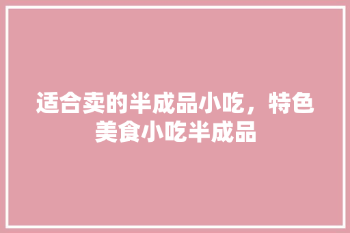 适合卖的半成品小吃，特色美食小吃半成品 适合卖的半成品小吃，特色美食小吃半成品 健康建议