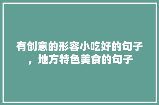 有创意的形容小吃好的句子，地方特色美食的句子 有创意的形容小吃好的句子，地方特色美食的句子 健康建议