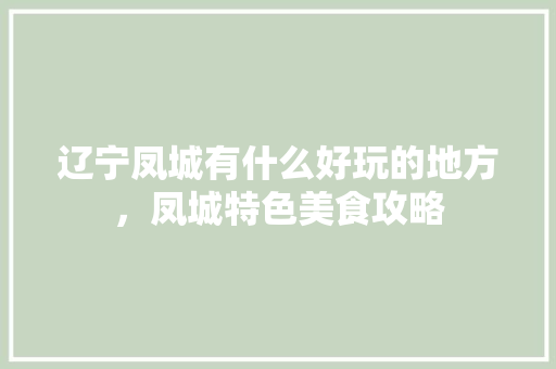 辽宁凤城有什么好玩的地方，凤城特色美食攻略 辽宁凤城有什么好玩的地方，凤城特色美食攻略 旅行资讯