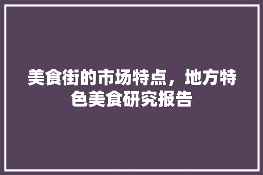 美食街的市场特点，地方特色美食研究报告