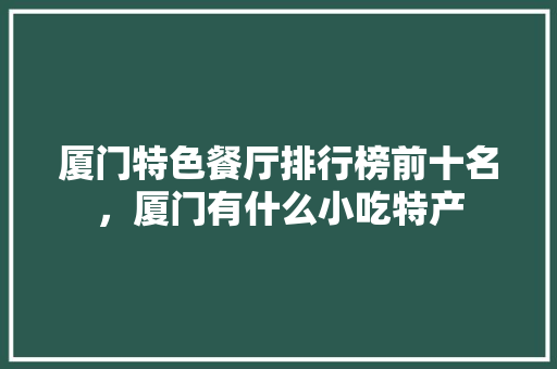 厦门特色餐厅排行榜前十名，厦门有什么小吃特产 厦门特色餐厅排行榜前十名，厦门有什么小吃特产 健康建议