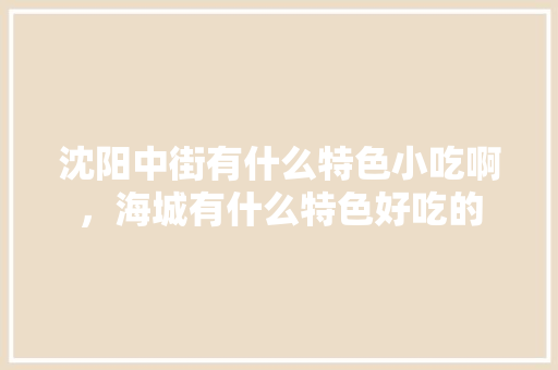 沈阳中街有什么特色小吃啊，海城有什么特色好吃的 沈阳中街有什么特色小吃啊，海城有什么特色好吃的 旅行资讯