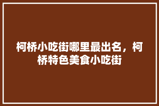 柯桥小吃街哪里最出名，柯桥特色美食小吃街 柯桥小吃街哪里最出名，柯桥特色美食小吃街 生活指南