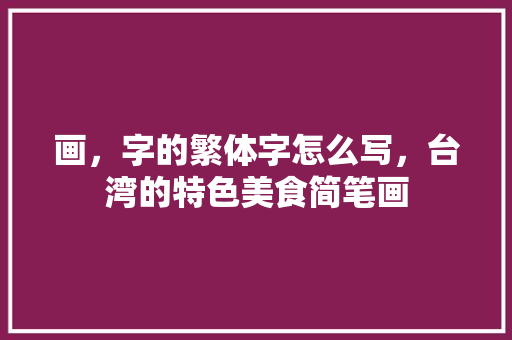 画，字的繁体字怎么写，台湾的特色美食简笔画