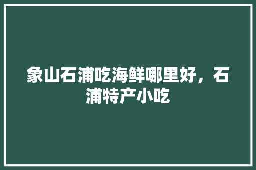 象山石浦吃海鲜哪里好，石浦特产小吃 象山石浦吃海鲜哪里好，石浦特产小吃 美食推荐