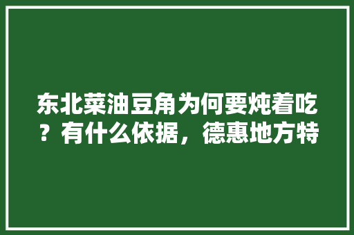 东北菜油豆角为何要炖着吃？有什么依据，德惠地方特色美食小吃 东北菜油豆角为何要炖着吃？有什么依据，德惠地方特色美食小吃 旅行资讯