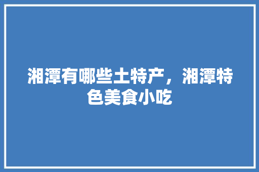 湘潭有哪些土特产，湘潭特色美食小吃