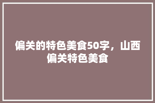 偏关的特色美食50字，山西偏关特色美食 偏关的特色美食50字，山西偏关特色美食 健康建议