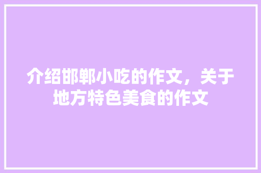 介绍邯郸小吃的作文，关于地方特色美食的作文 介绍邯郸小吃的作文，关于地方特色美食的作文 家居窍门
