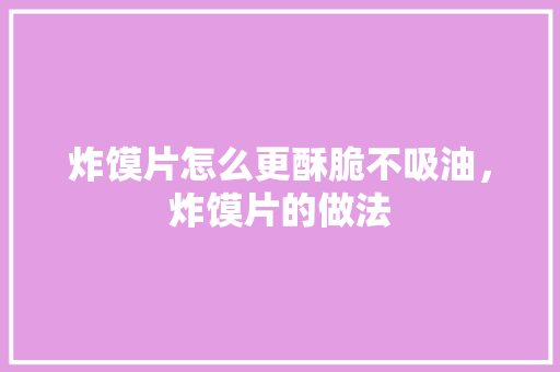 炸馍片怎么更酥脆不吸油，炸馍片的做法