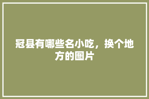 冠县有哪些名小吃，换个地方的图片 冠县有哪些名小吃，换个地方的图片 家居窍门