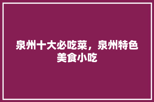 泉州十大必吃菜，泉州特色美食小吃 泉州十大必吃菜，泉州特色美食小吃 美食推荐