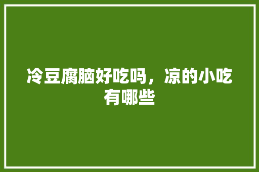 冷豆腐脑好吃吗，凉的小吃有哪些 冷豆腐脑好吃吗，凉的小吃有哪些 美食推荐