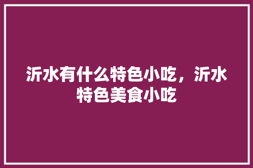 沂水有什么特色小吃，沂水特色美食小吃 沂水有什么特色小吃，沂水特色美食小吃 旅行资讯