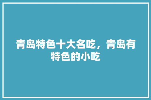 青岛特色十大名吃，青岛有特色的小吃 青岛特色十大名吃，青岛有特色的小吃 家居窍门