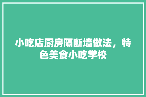 小吃店厨房隔断墙做法，特色美食小吃学校 小吃店厨房隔断墙做法，特色美食小吃学校 生活指南