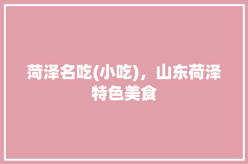 菏泽名吃(小吃)，山东荷泽特色美食 菏泽名吃(小吃)，山东荷泽特色美食 健康建议