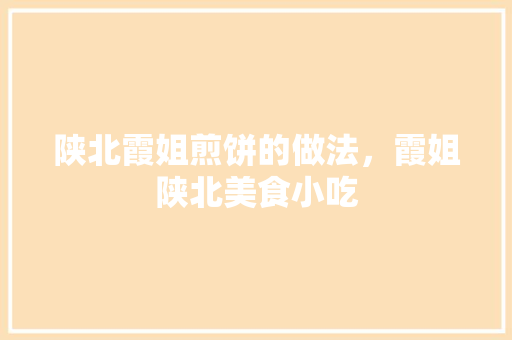 陕北霞姐煎饼的做法，霞姐陕北美食小吃 陕北霞姐煎饼的做法，霞姐陕北美食小吃 美食推荐