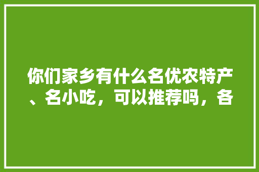 你们家乡有什么名优农特产、名小吃，可以推荐吗，各地名优小吃 你们家乡有什么名优农特产、名小吃，可以推荐吗，各地名优小吃 美食推荐