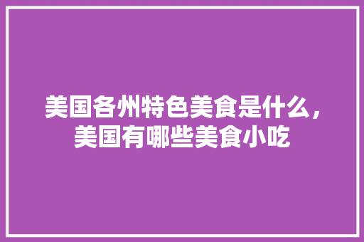 美国各州特色美食是什么，美国有哪些美食小吃 美国各州特色美食是什么，美国有哪些美食小吃 生活指南