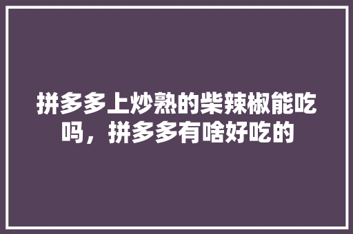拼多多上炒熟的柴辣椒能吃吗，拼多多有啥好吃的