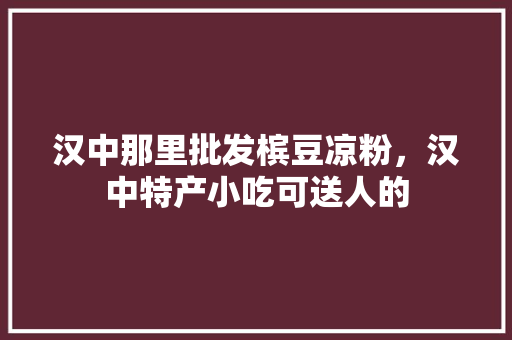 汉中那里批发槟豆凉粉，汉中特产小吃可送人的 汉中那里批发槟豆凉粉，汉中特产小吃可送人的 美食推荐